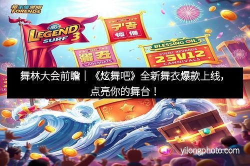 舞林大会前瞻｜《炫舞吧》全新舞衣爆款上线，点亮你的舞台！